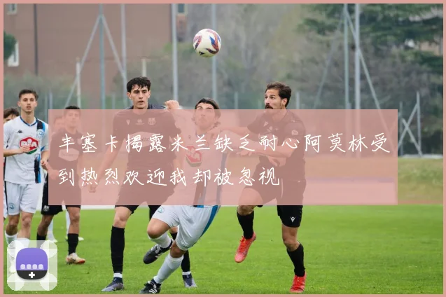 丰塞卡揭露米兰缺乏耐心阿莫林受到热烈欢迎我却被忽视