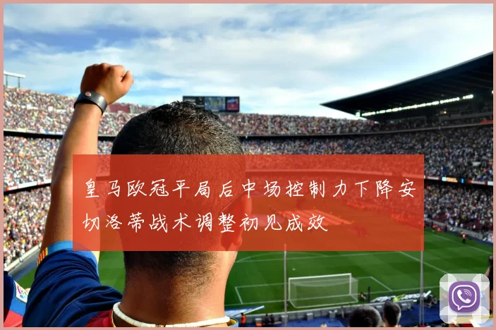 皇马欧冠平局后中场控制力下降安切洛蒂战术调整初见成效