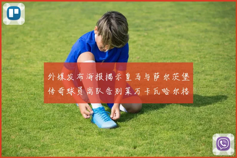 外媒发布海报揭示皇马与萨尔茨堡传奇球员离队告别莱万卡瓦哈尔格列兹曼