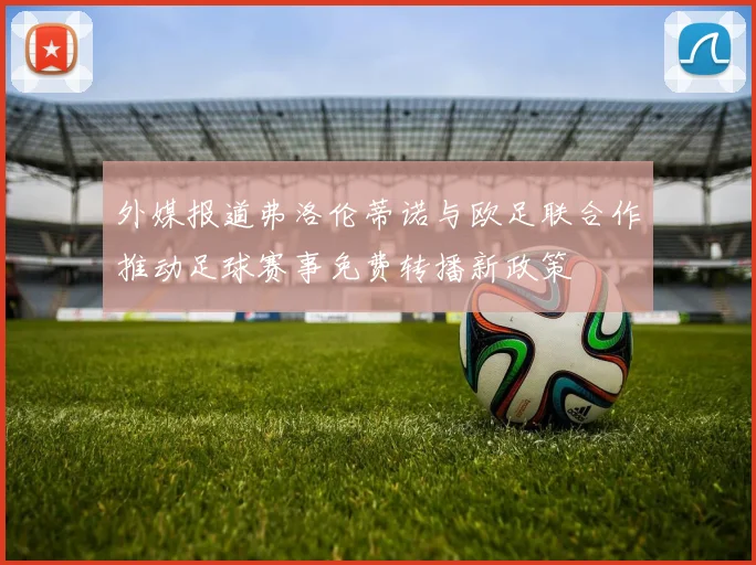外媒报道弗洛伦蒂诺与欧足联合作推动足球赛事免费转播新政策