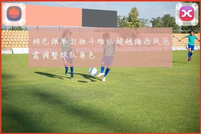 姆巴佩单打独斗难以超越梅西风范需调整球队角色