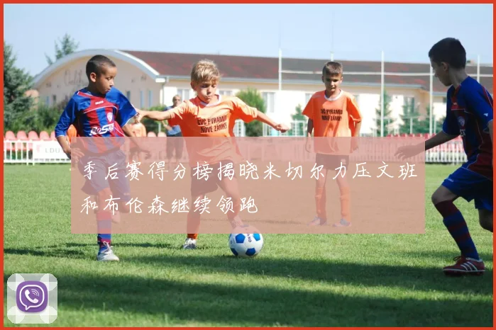 季后赛得分榜揭晓米切尔力压文班和布伦森继续领跑