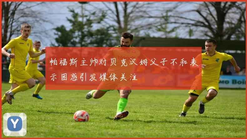 帕福斯主帅对贝克汉姆父子不和表示困惑引发媒体关注