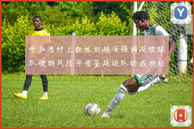 呼和浩特主教练刘越海强调延续球队硬朗风格并借鉴延边队的成功经验