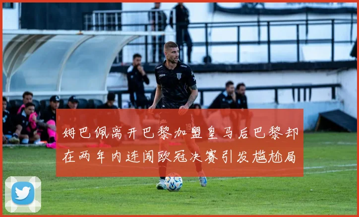 姆巴佩离开巴黎加盟皇马后巴黎却在两年内连闯欧冠决赛引发尴尬局面