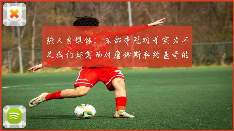 热火自媒体：东部夺冠对手实力不足我们却需面对詹姆斯和约基奇的挑战