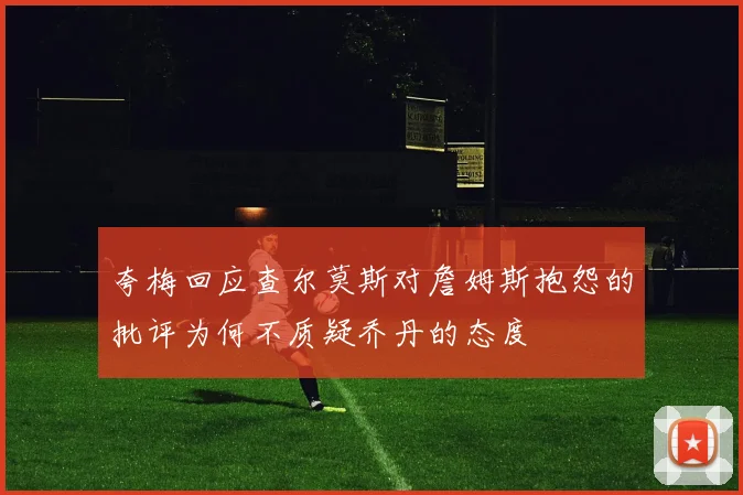 夸梅回应查尔莫斯对詹姆斯抱怨的批评为何不质疑乔丹的态度