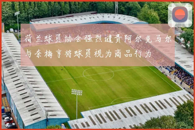 荷兰球员协会强烈谴责阿尔克马尔与奈梅亨将球员视为商品行为