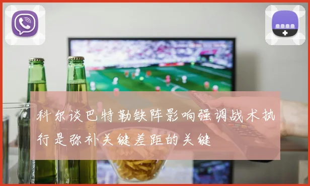 科尔谈巴特勒缺阵影响强调战术执行是弥补关键差距的关键