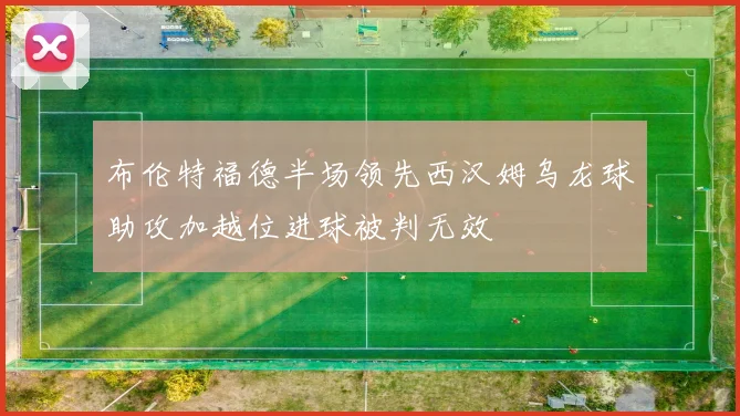 布伦特福德半场领先西汉姆乌龙球助攻加越位进球被判无效