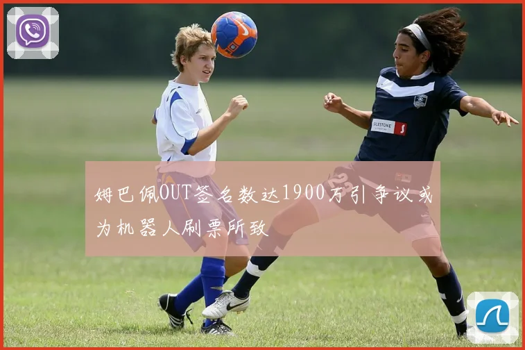 姆巴佩OUT签名数达1900万引争议或为机器人刷票所致