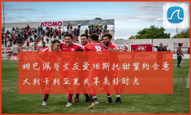 姆巴佩与女友爱珀斯托甜蜜约会意大利卡利亚里共享美好时光