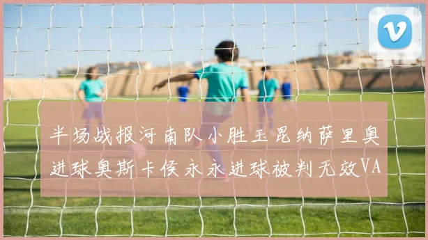 半场战报河南队小胜玉昆纳萨里奥进球奥斯卡侯永永进球被判无效VAR多次介入