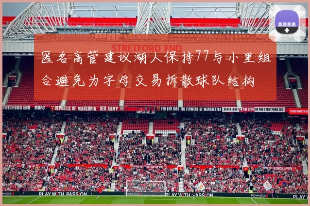 匿名高管建议湖人保持77与小里组合避免为字母交易拆散球队结构