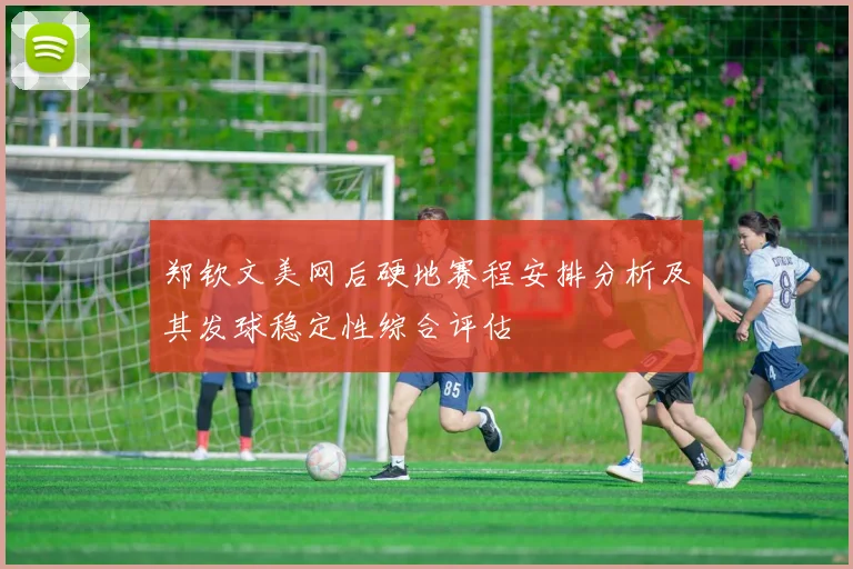 郑钦文美网后硬地赛程安排分析及其发球稳定性综合评估