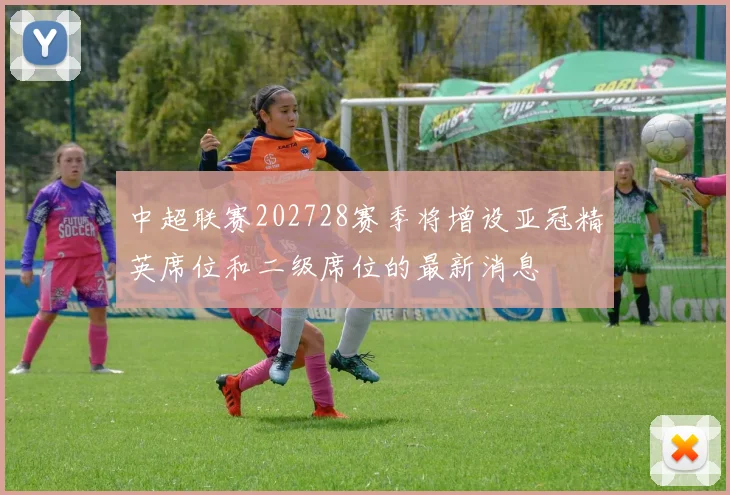 中超联赛202728赛季将增设亚冠精英席位和二级席位的最新消息