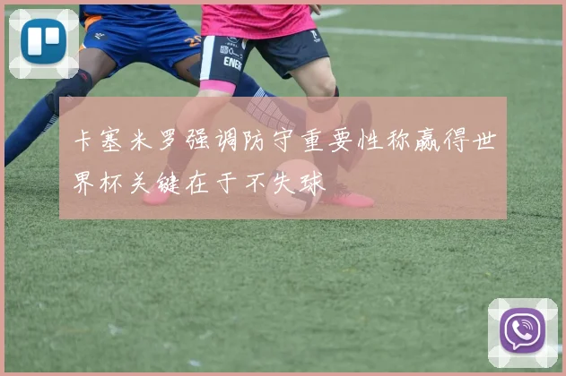 卡塞米罗强调防守重要性称赢得世界杯关键在于不失球