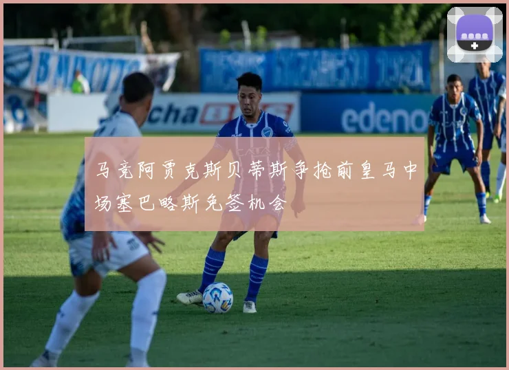 马竞阿贾克斯贝蒂斯争抢前皇马中场塞巴略斯免签机会