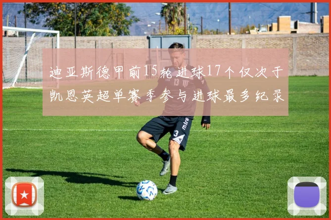 迪亚斯德甲前15轮进球17个仅次于凯恩英超单赛季参与进球最多纪录为18个