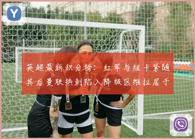 英超最新积分榜：红军与纽卡紧随其后曼联热刺陷入降级区维拉居于榜尾