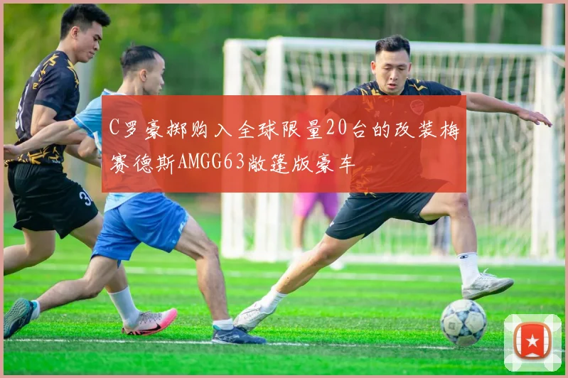 C罗豪掷购入全球限量20台的改装梅赛德斯AMGG63敞篷版豪车