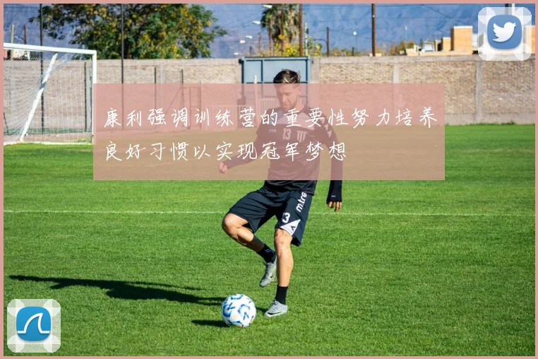 康利强调训练营的重要性努力培养良好习惯以实现冠军梦想