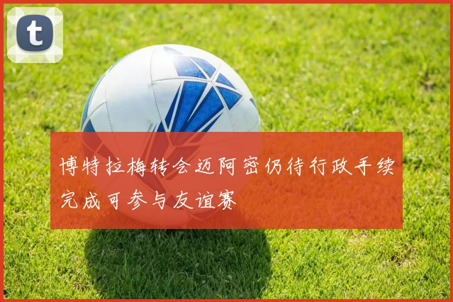 博特拉梅转会迈阿密仍待行政手续完成可参与友谊赛