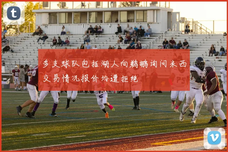 多支球队包括湖人向鹈鹕询问米西交易情况报价均遭拒绝