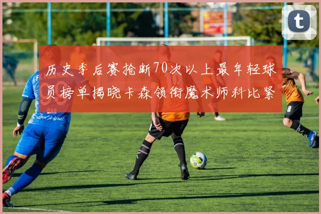 历史季后赛抢断70次以上最年轻球员榜单揭晓卡森领衔魔术师科比紧随其后