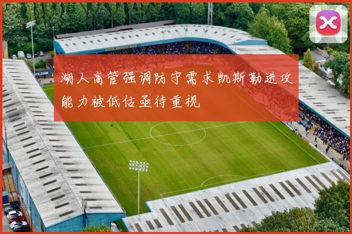 湖人高管强调防守需求凯斯勒进攻能力被低估亟待重视
