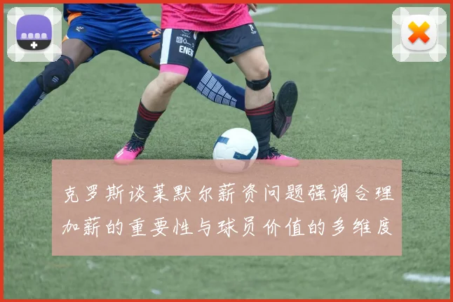 克罗斯谈莱默尔薪资问题强调合理加薪的重要性与球员价值的多维度分析