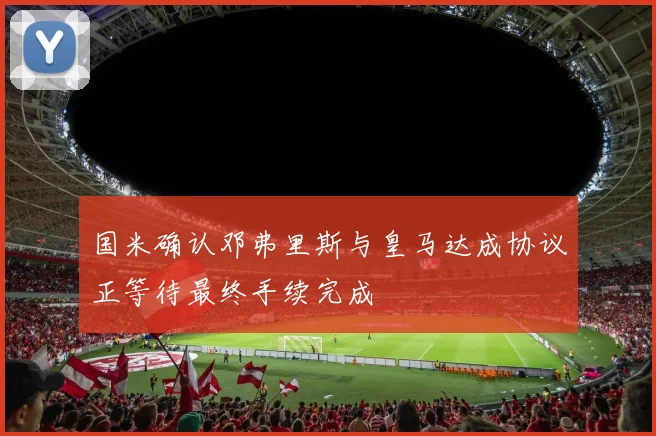 国米确认邓弗里斯与皇马达成协议正等待最终手续完成