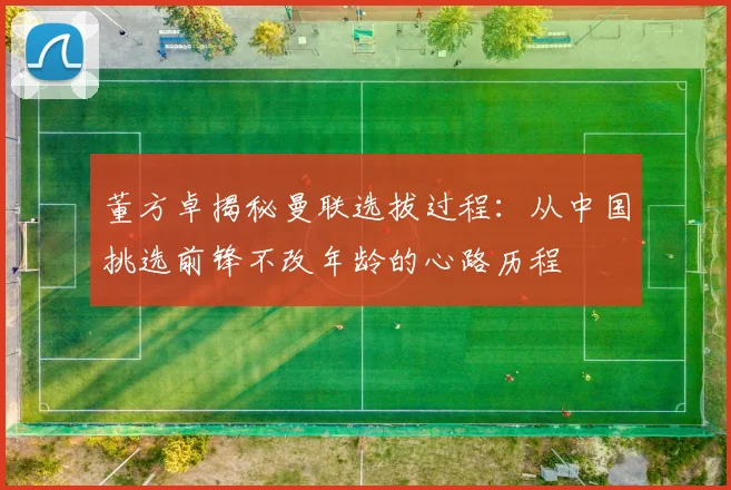 董方卓揭秘曼联选拔过程：从中国挑选前锋不改年龄的心路历程
