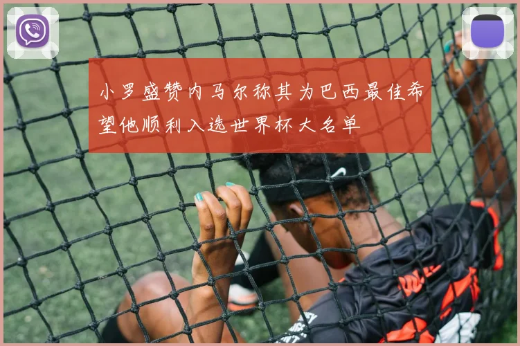 小罗盛赞内马尔称其为巴西最佳希望他顺利入选世界杯大名单