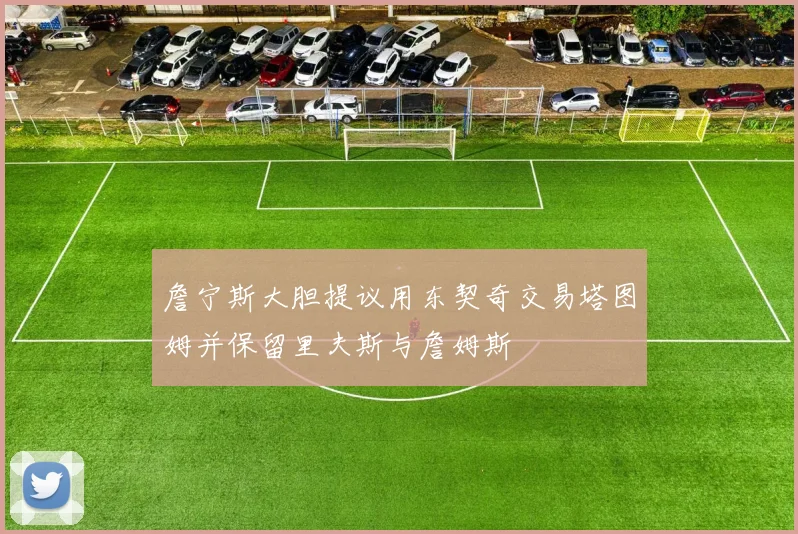 詹宁斯大胆提议用东契奇交易塔图姆并保留里夫斯与詹姆斯