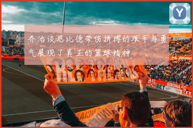 乔治谈恩比德带伤拼搏的艰辛与勇气展现了真正的篮球精神