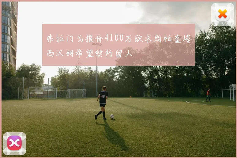 弗拉门戈报价4100万欧求购帕奎塔西汉姆希望续约留人